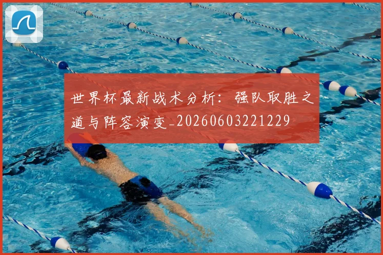 世界杯最新战术分析:强队取胜之道与阵容演变_20260603221229