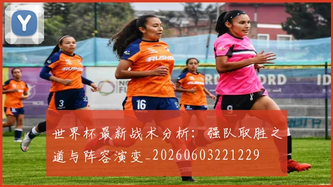 世界杯最新战术分析:强队取胜之道与阵容演变_20260603221229