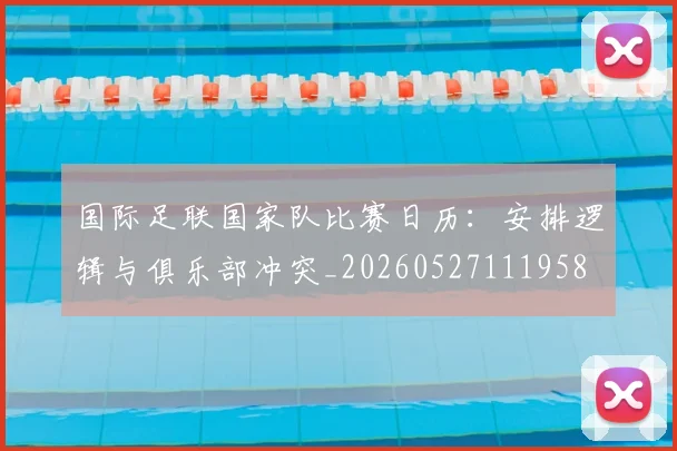 国际足联国家队比赛日历：安排逻辑与俱乐部冲突_20260527111958