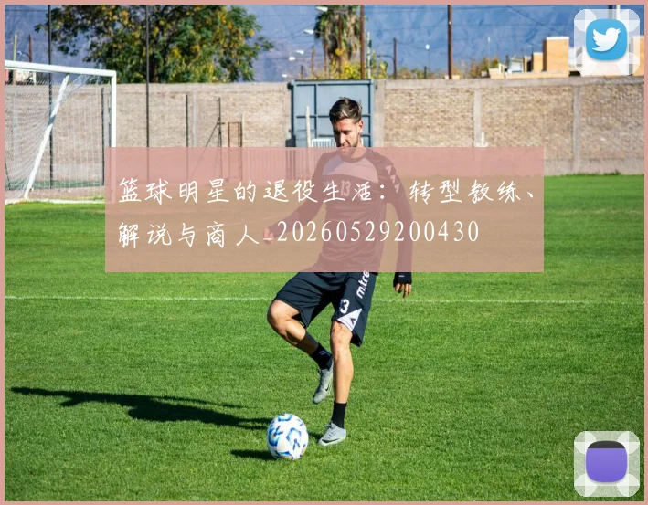 篮球明星的退役生活：转型教练、解说与商人_20260529200430