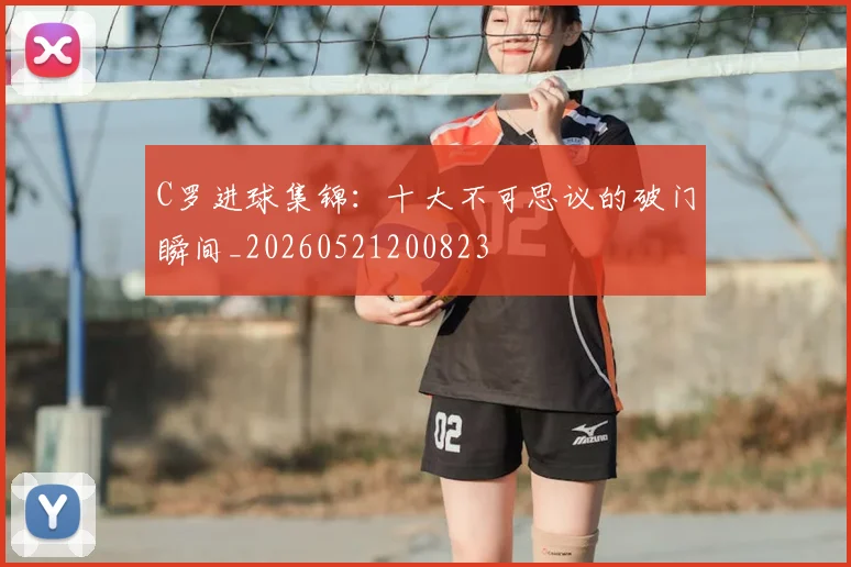 C罗进球集锦:十大不可思议的破门瞬间_20260521200823