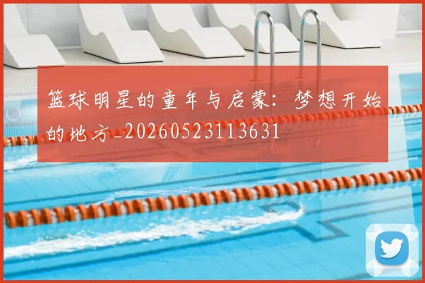 篮球明星的童年与启蒙：梦想开始的地方_20260523113631