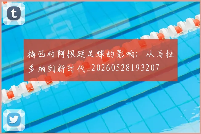梅西对阿根廷足球的影响：从马拉多纳到新时代_20260528193207