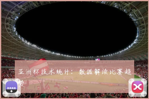 亚洲杯技术统计：数据解读比赛趋势