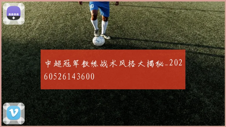 中超冠军教练战术风格大揭秘_20260526143600