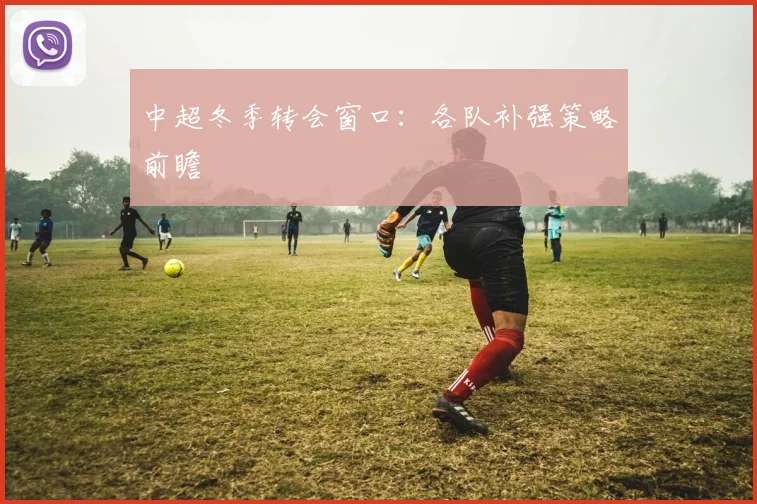 中超冬季转会窗口:各队补强策略前瞻