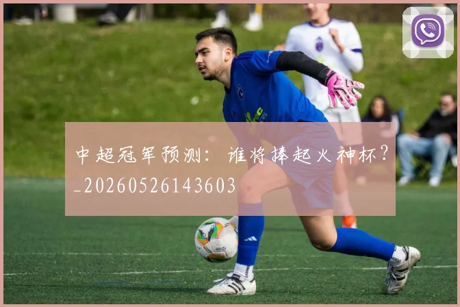 中超冠军预测:谁将捧起火神杯?_20260526143603