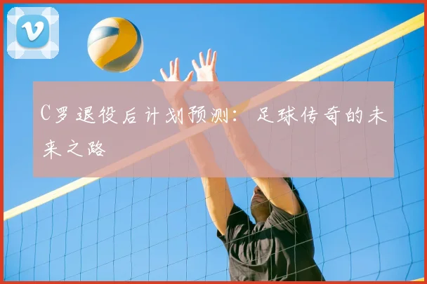 C罗退役后计划预测:足球传奇的未来之路