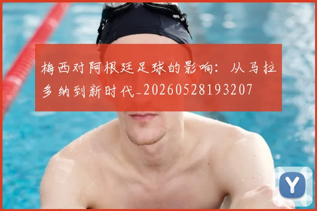 梅西对阿根廷足球的影响：从马拉多纳到新时代_20260528193207