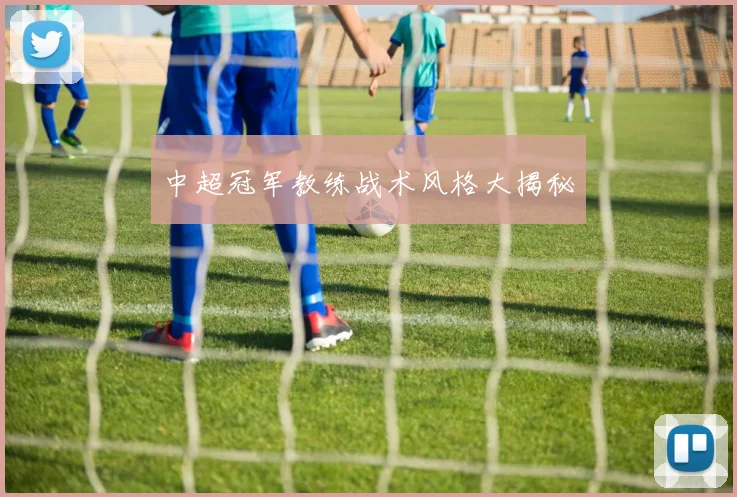 中超冠军教练战术风格大揭秘