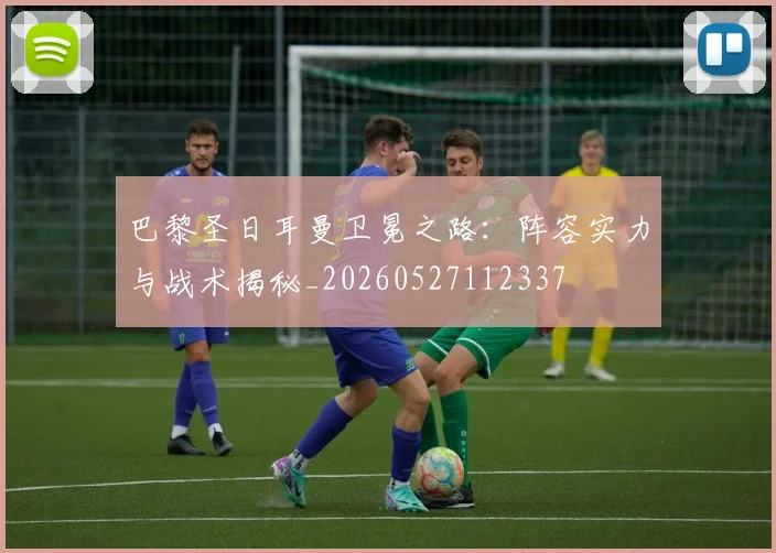 巴黎圣日耳曼卫冕之路：阵容实力与战术揭秘_20260527112337