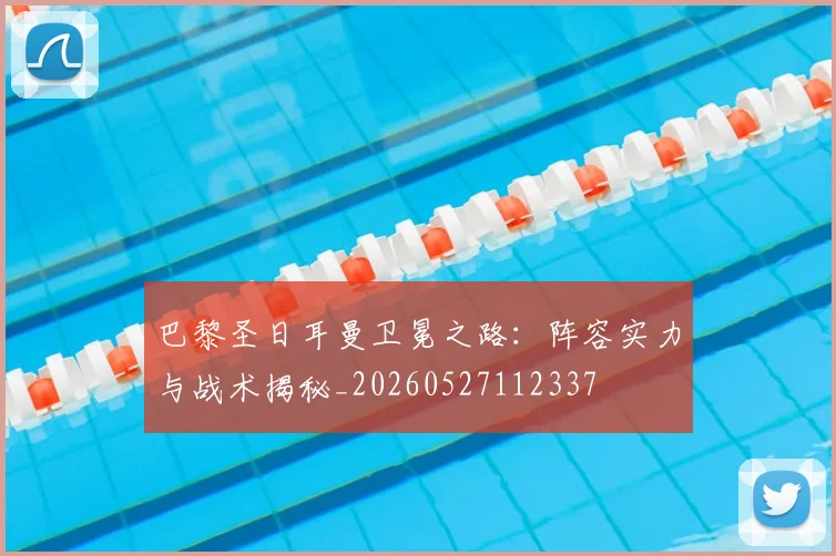 巴黎圣日耳曼卫冕之路：阵容实力与战术揭秘_20260527112337